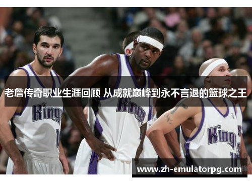 老詹传奇职业生涯回顾 从成就巅峰到永不言退的篮球之王